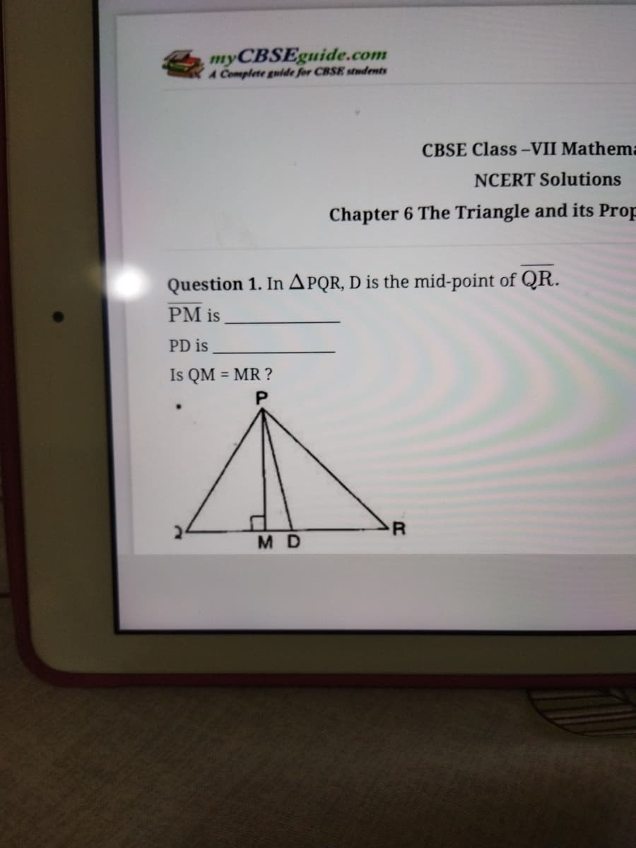 myCBSEguide.com
A Complete guide for CBSE students
CBSE Class -VII Mathema
NCERT Solutions
Chapter 6 The Triangle and its Prop
Question 1. In APQR, D is the mid-point of QR.
PM is
PD is
Is QM = MR ?
R
MD
