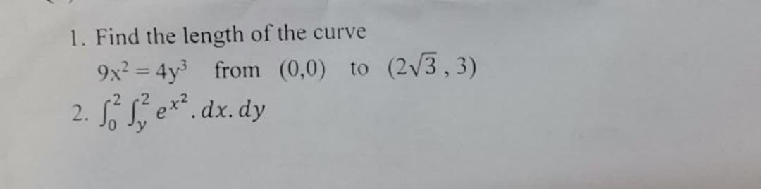 1. Find the length of the curve
9x? = 4y from (0,0) to (2v3, 3)
||
S, e*. dx. dy
2.
