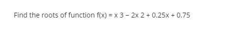 Find the roots of function f(x) = x 3 – 2x 2 + 0.25x + 0.75
