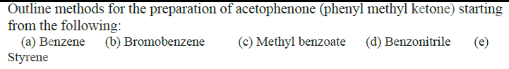 Outline methods for the preparation of acetophenone (phenyl methyl ketone) starting
from the following:
(a) Benzene (b) Bromobenzene
Styrene
(c) Methyl benzoate (d) Benzonitrile