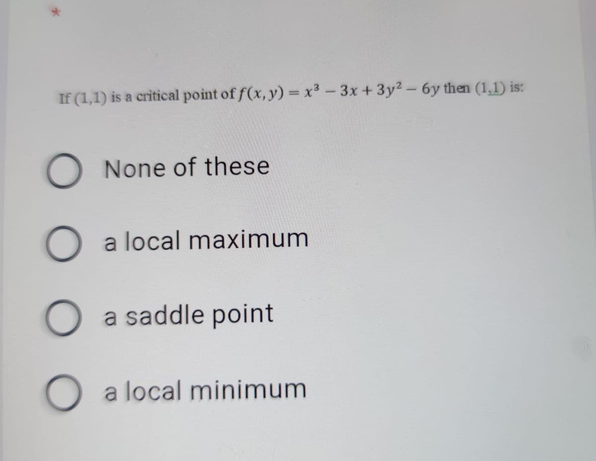 If (1,1) is a critical point of f(x, y) = x3-3x + 3y2-6y then (1,1) is:
O None of these
O a local maximum
O a saddle point
a local minimum
