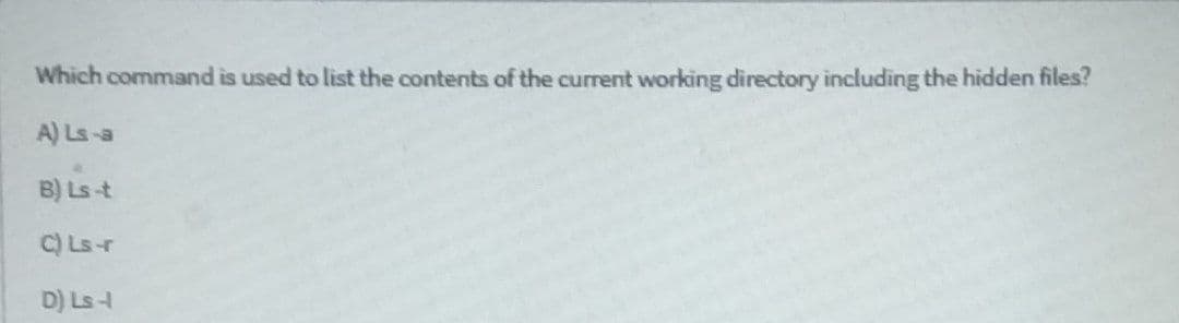 Which command is used to list the contents of the current working directory including the hidden files?
A) Ls-a
B) Ls-t
C) Ls-r
D) Ls-4
