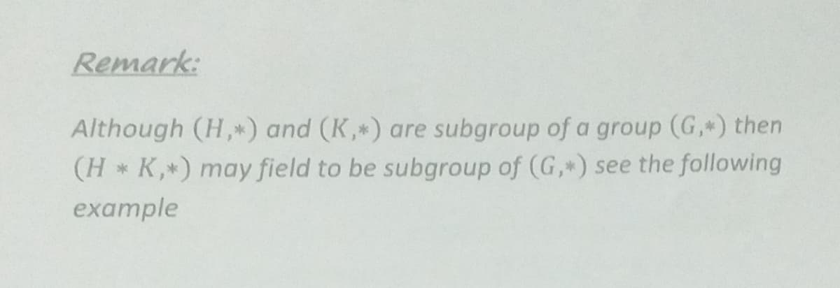 Remark:
Although (H,*) and (K,*) are subgroup of a group (G, ) then
(H* K,*) may field to be subgroup of (G,*) see the following
example
