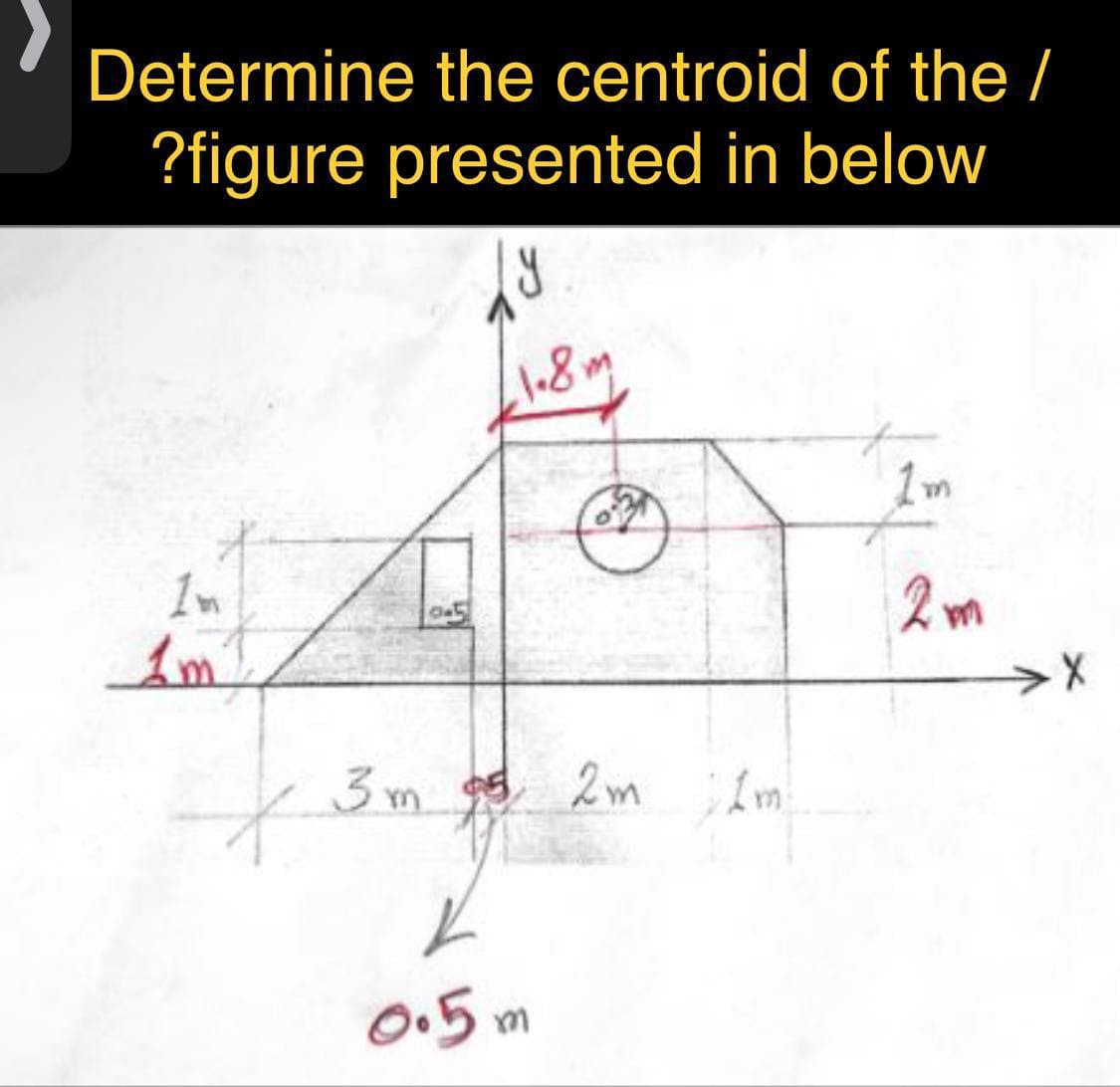 Determine the centroid of the /
?figure presented in below
ly
hơn
to
1m
1m
1m2
3m 95 2m Im
0.5m
X
2m