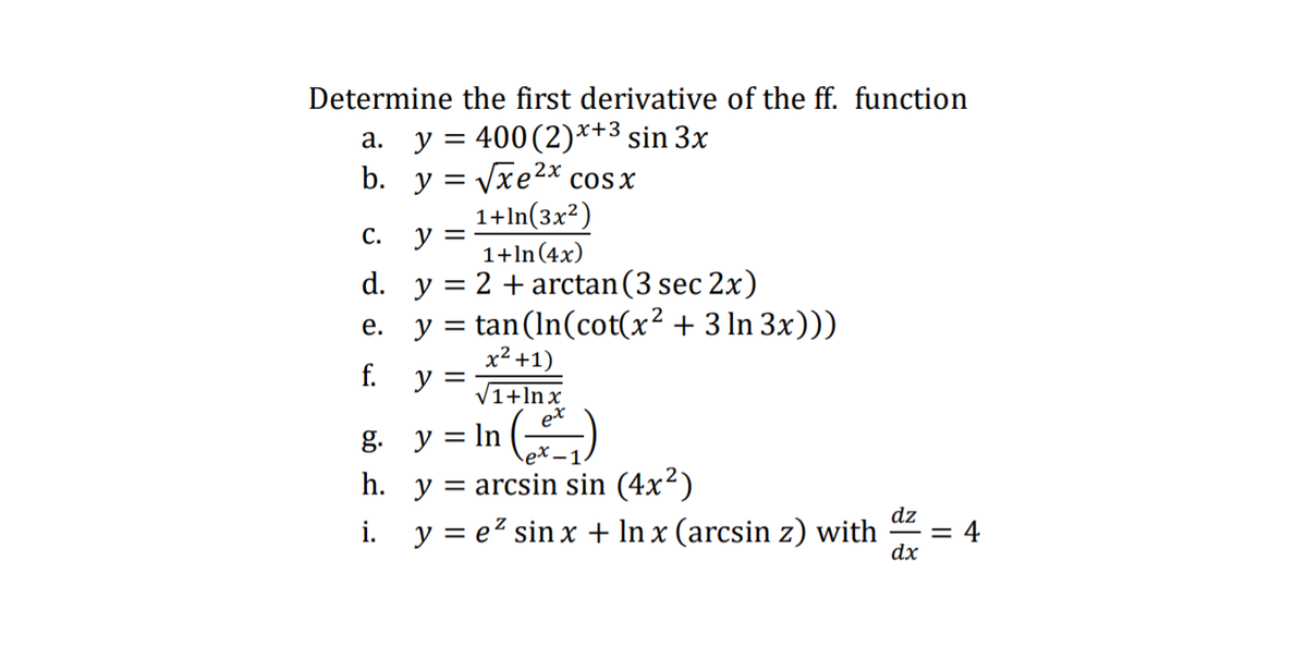 Determine the first derivative of the ff. function
a. y = 400(2)*+3 sin 3x
b. y = Vxe2* cosx
1+ln(3x²)
С.
y =
1+ln(4x)
d. y = 2 + arctan(3 sec 2x)
e. y = tan(In(cot(x² + 3 ln 3x)))
x2 +1)
V1+lnx
et
f.
y =
g. y = In
= arcsin sin (4x²)
y = e? sin x + In x (arcsin z) with
h. y =
i.
dz
= 4
dx
