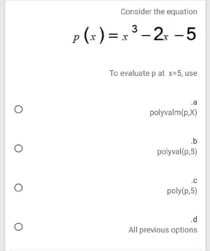 Consider the equation
x³ – 2r -5
3
p (= ) = x ³ – 2. -5
To evaluate p at x=5, use
.a
polyvalm(p,X)
.b
polyval(p,5)
.c
poly(p,5)
.d
All previous options
