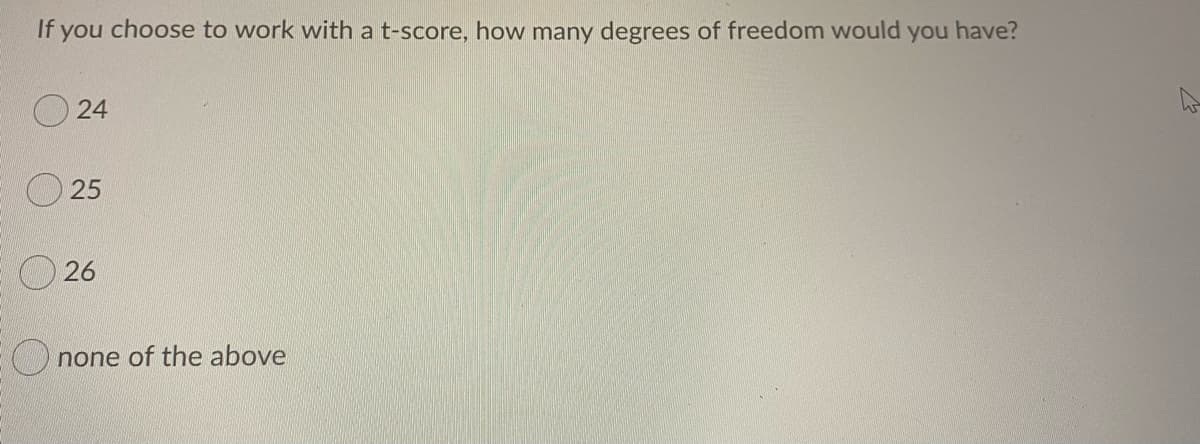 If you choose to work with a t-score, how many degrees of freedom would you have?
24
25
26
O none of the above
