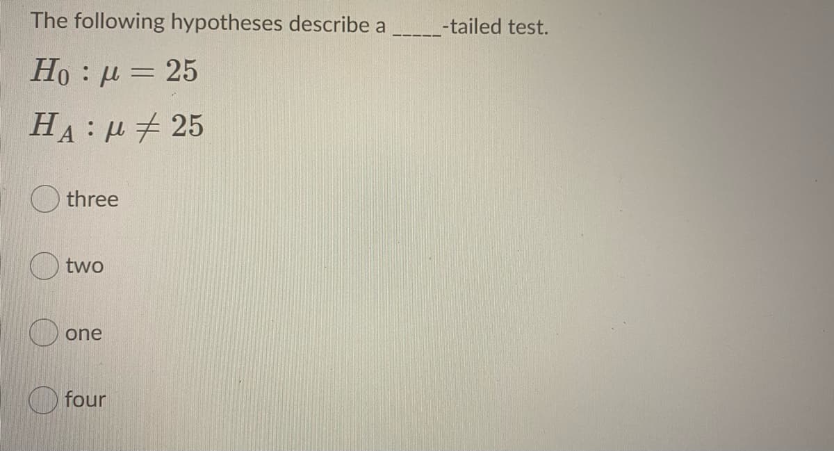 The following hypotheses describe a
_-tailed test.
Ho : μ- 25
HA : µ + 25
three
two
one
four
