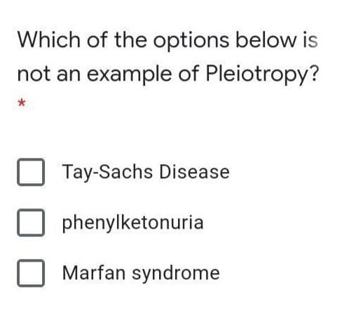 Which of the options below is
not an example of Pleiotropy?
Tay-Sachs Disease
phenylketonuria
Marfan syndrome
