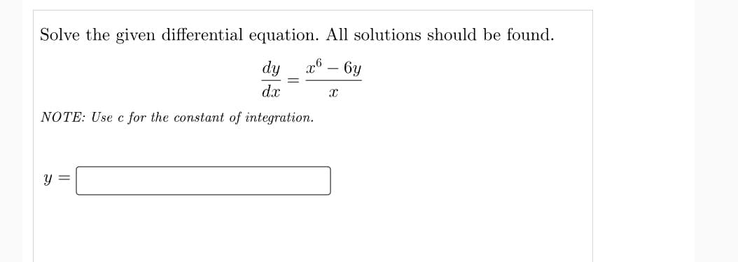 Solve the given differential equation. All solutions should be found.
- 6y
dy
dx
NOTE: Use c for the constant of integration.
y =
X
