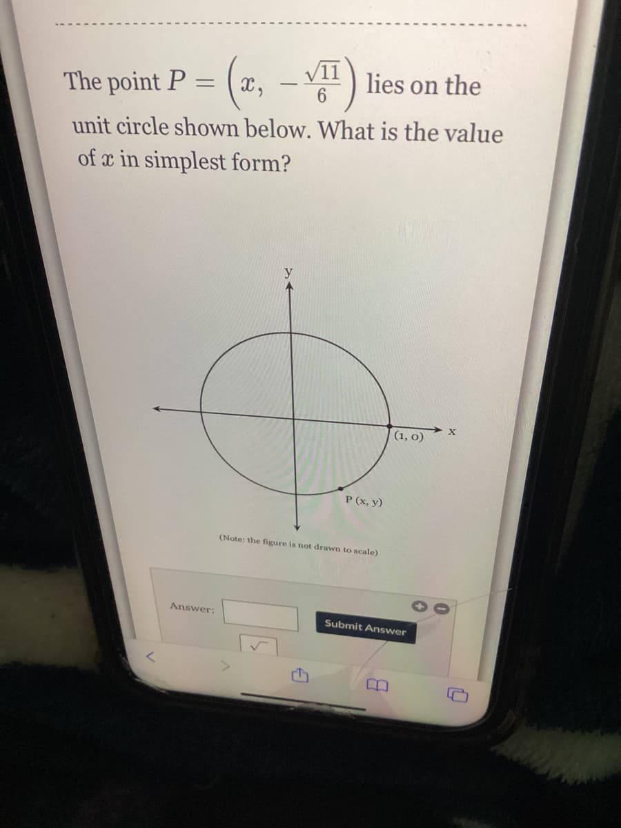 (x,-√) lies
lies on the
The point P
=
unit circle shown below. What is the value
of x in simplest form?
X
(1, 0)
P (x, y)
(Note: the figure is not drawn to scale)
Answer:
Submit Answer