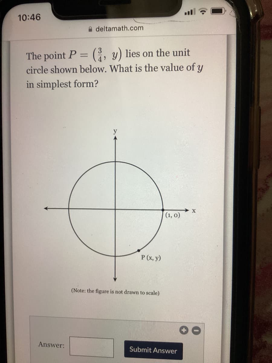 10:46
deltamath.com
3
The point P
-
y) lies on the unit
4
circle shown below. What is the value of y
in simplest form?
X
(1, 0)
Answer:
P (x, y)
(Note: the figure is not drawn to scale)
Submit Answer