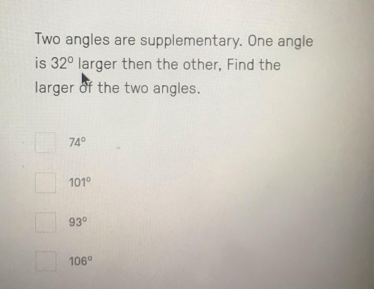 Two angles are supplementary. One angle
is 32° larger then the other, Find the
larger of the two angles.
74°
101°
93°
106°
