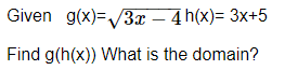 Given g(x)=/3x – 4 h(x)= 3x+5
Find g(h(x)) What is the domain?
