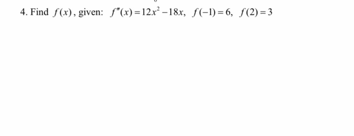 4. Find f(x), given: f"(x)=12x² –18x, f(-1)=6, f (2) = 3
