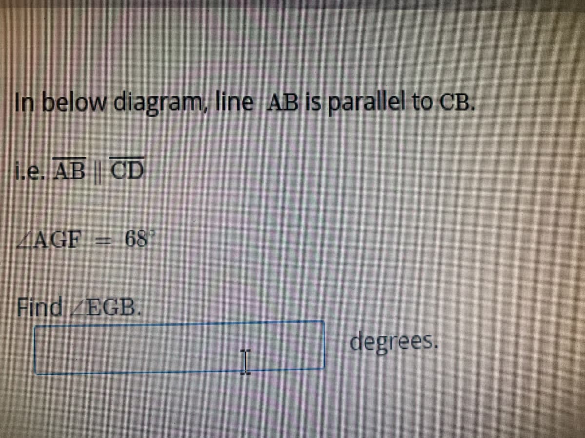 In below diagram, line AB is parallel to CB.
i.e. AB || CD
ZAGF
68°
Find EGB.
degrees.
