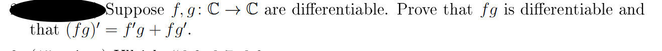 Suppose f, g:C → C are differentiable. Prove that fg is differentiable and
that (fg)' = f'g + fg'.
