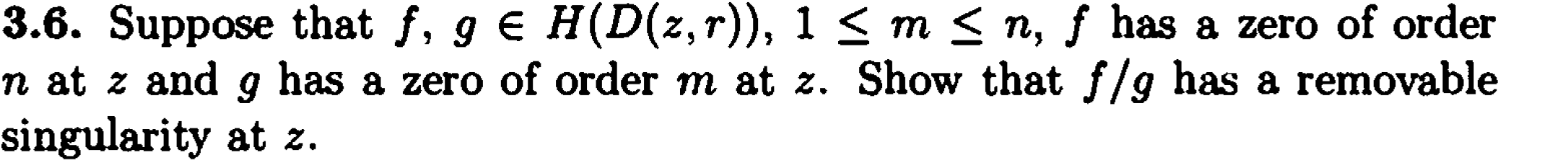 Suppose that f, g € H(D(z, r)), 1 < m < n, f has a zero of order
z and g has a zero of order m at z. Show that f/g has a removable
larity at z.
