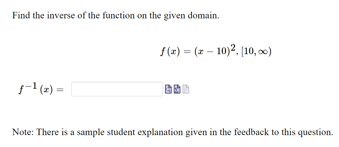 Find the inverse of the function on the given domain.
f (x) = (x – 10)2, [10, 0)
f-1 (1) =
Note: There is a sample student explanation given in the feedback to this question.
