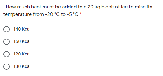 . How much heat must be added to a 20 kg block of ice to raise its
temperature from -20 °C to -5 °C *
О 140 Кcal
О 150 Ксal
О 120 Ксal
О 130 Ксal
