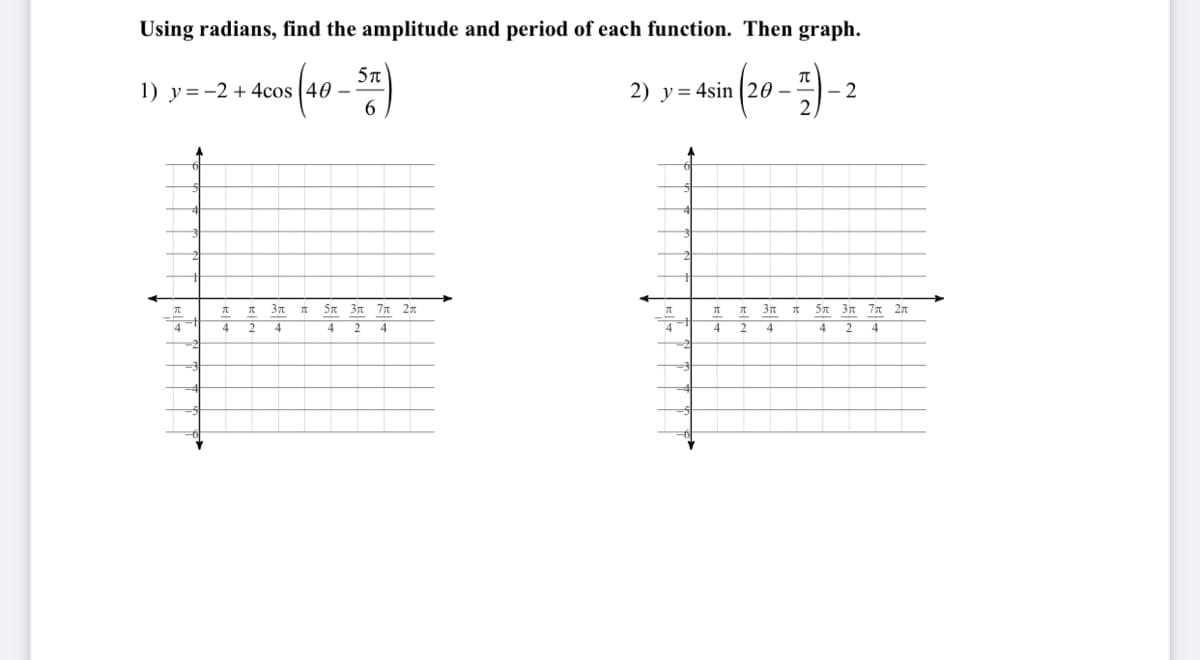 Using radians, find the amplitude and period of each function. Then graph.
1) y=-2 + 4cos (40 –
2) y= 4sin (20 –
- 2
37
5n 3n 7n 2n
3n
5n 3n 77 2n
4
4
2
4
4
4
