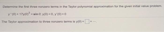 Determine the first three nonzero terms in the Taylor polynomial approximation for the given initial value problem.
y (e) + 17y(0)° = sin 0; y(0) = 0, y'(0) =0
The Taylor approximation to three nonzero terms is y(0) =
+

