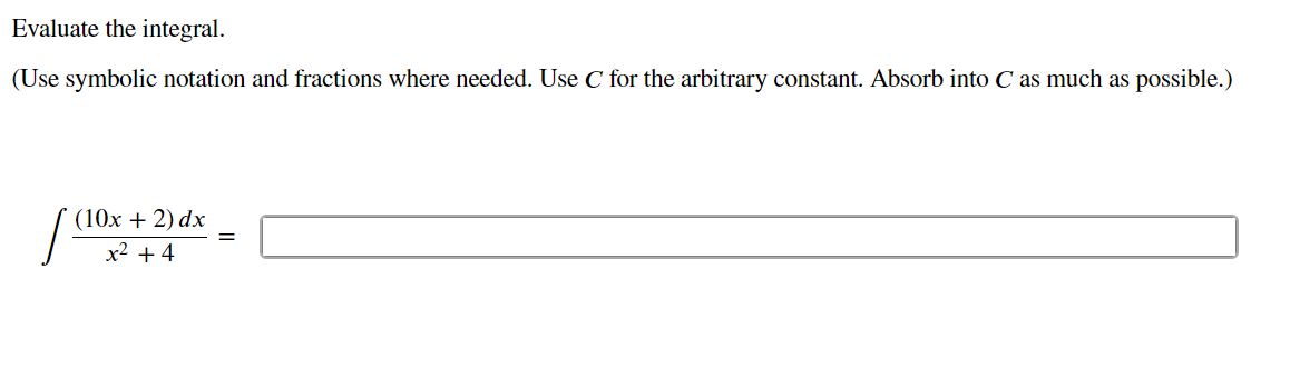 Evaluate the integral.
(Use symbolic notation and fractions where needed. Use C for the arbitrary constant. Absorb into C as much as possible.)
(10x + 2) dx
x2 + 4
