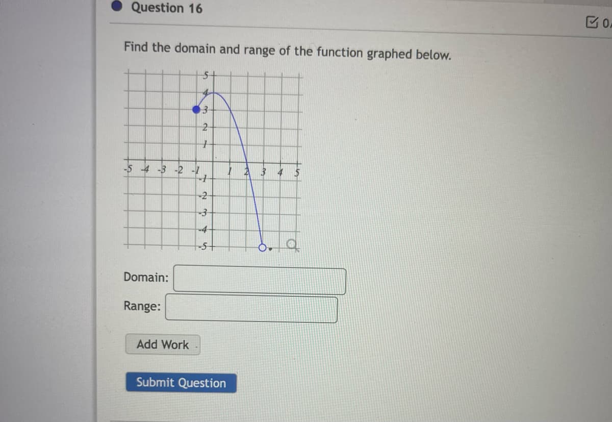 Question 16
Find the domain and range of the function graphed below.
5-
4.
-5
4 -3 -2 -1
4
-2-
-4-
-5+
Domain:
Range:
Add Work
Submit Question
