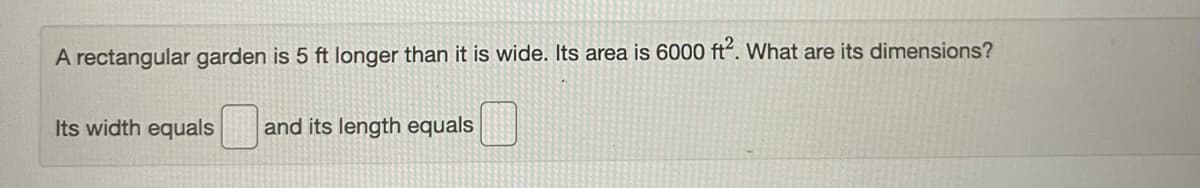 A rectangular garden is 5 ft longer than it is wide. Its area is 6000 ft². What are its dimensions?
Its width equals
and its length equals
