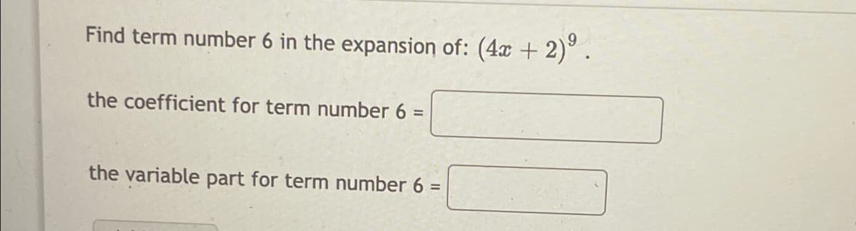 Find term number 6 in the expansion of: (4x + 2)° .
the coefficient for term number 6 =
the variable part for term number 6 =
