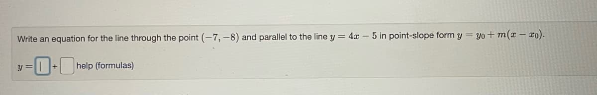 Write an equation for the line through the point (-7, –8) and parallel to the line y = 4x – 5 in point-slope form y = yo + m(x – xo).
=0-U help (formulas)
+
