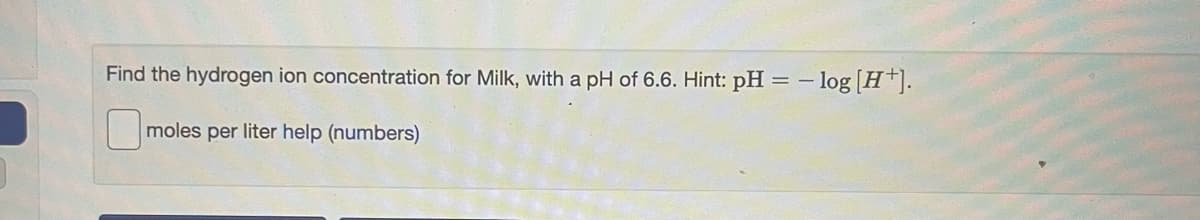 Find the hydrogen ion concentration for Milk, with a pH of 6.6. Hint: pH = - log [H*].
moles per liter help (numbers)
