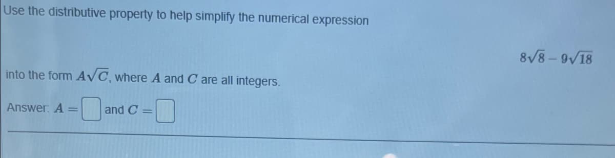 Use the distributive property to help simplify the numerical expression
8/8-9/18
into the form AVC, where A and C are all integers.
Answer: A =
and C =
