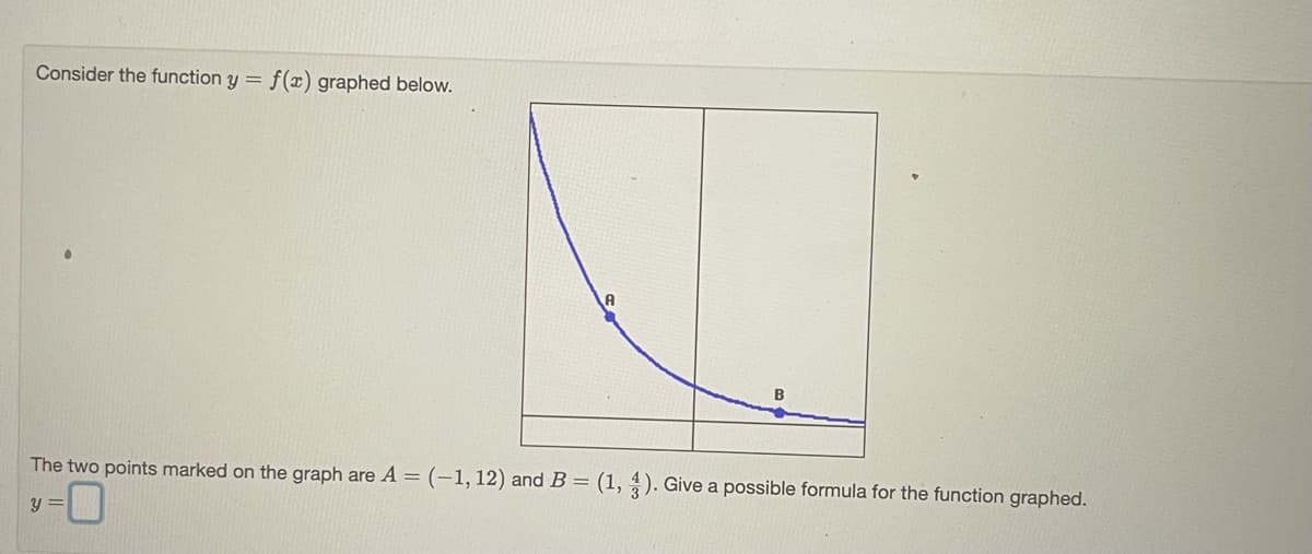 Consider the function y =
f(x) graphed below.
The two points marked on the graph are A = (-1,12) and B = (1, ). Give a possible formula for the function graphed.
y =
