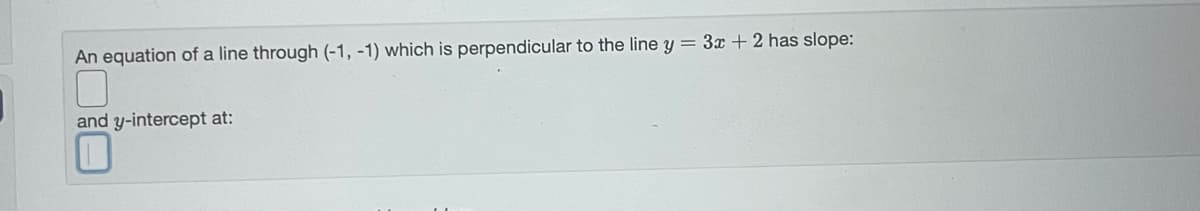 An equation of a line through (-1, -1) which is perpendicular to the line y = 3x + 2 has slope:
and y-intercept at:
