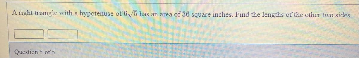 A right triangle with a hypotenuse of 6√5 has an area of 36 square inches. Find the lengths of the other two sides.
Question 5 of 5