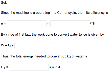 Sol.
Since the machine is a operating in a Carnot cycle, then, its efficiency is
|- |
ITH|
e =
By virtue of first law, the work done to convert water to ice is given by
W = Q =
Thus, the total energy needed to convert 85 kg of water is
ET =
687.5 J
