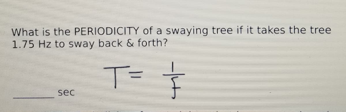 What is the PERIODICITY of a swaying tree if it takes the tree
1.75 Hz to sway back & forth?
T=
sec
