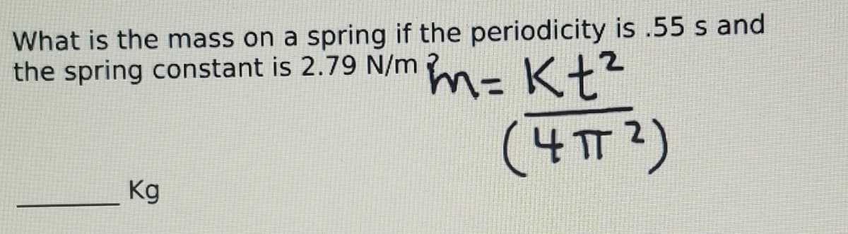 What is the mass on a spring if the periodicity is .55 s and
the spring constant is 2.79 N/m m-K+?
.2
(4T2)
Kg
