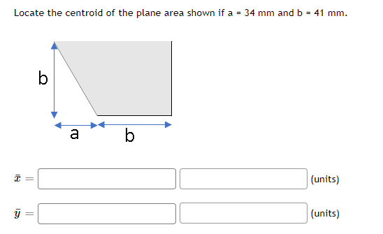 Locate the centroid of the plane area shown if a = 34 mm and b = 41
mm.
b
a
(units)
(units)
||
