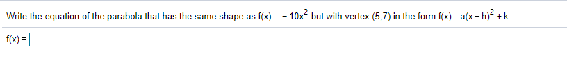 Write the equation of the parabola that has the same shape as f(x) = - 10x but with vertex (5,7) in the form f(x) = a(x- h)? + k.
f(x) =|
%3D

