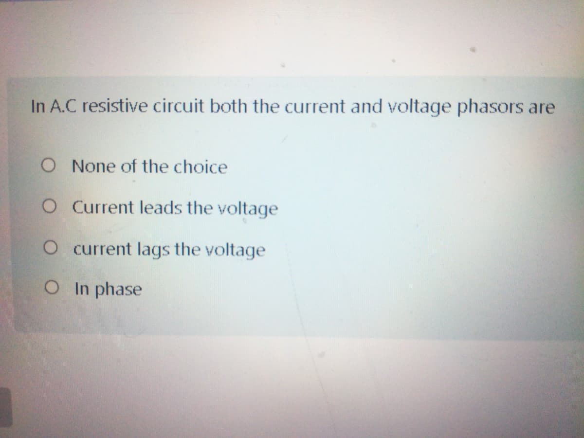 In A.C resistive circuit both the current and voltage phasors are
O None of the choice
O Current leads the voltage
O current lags the voltage
OIn phase
