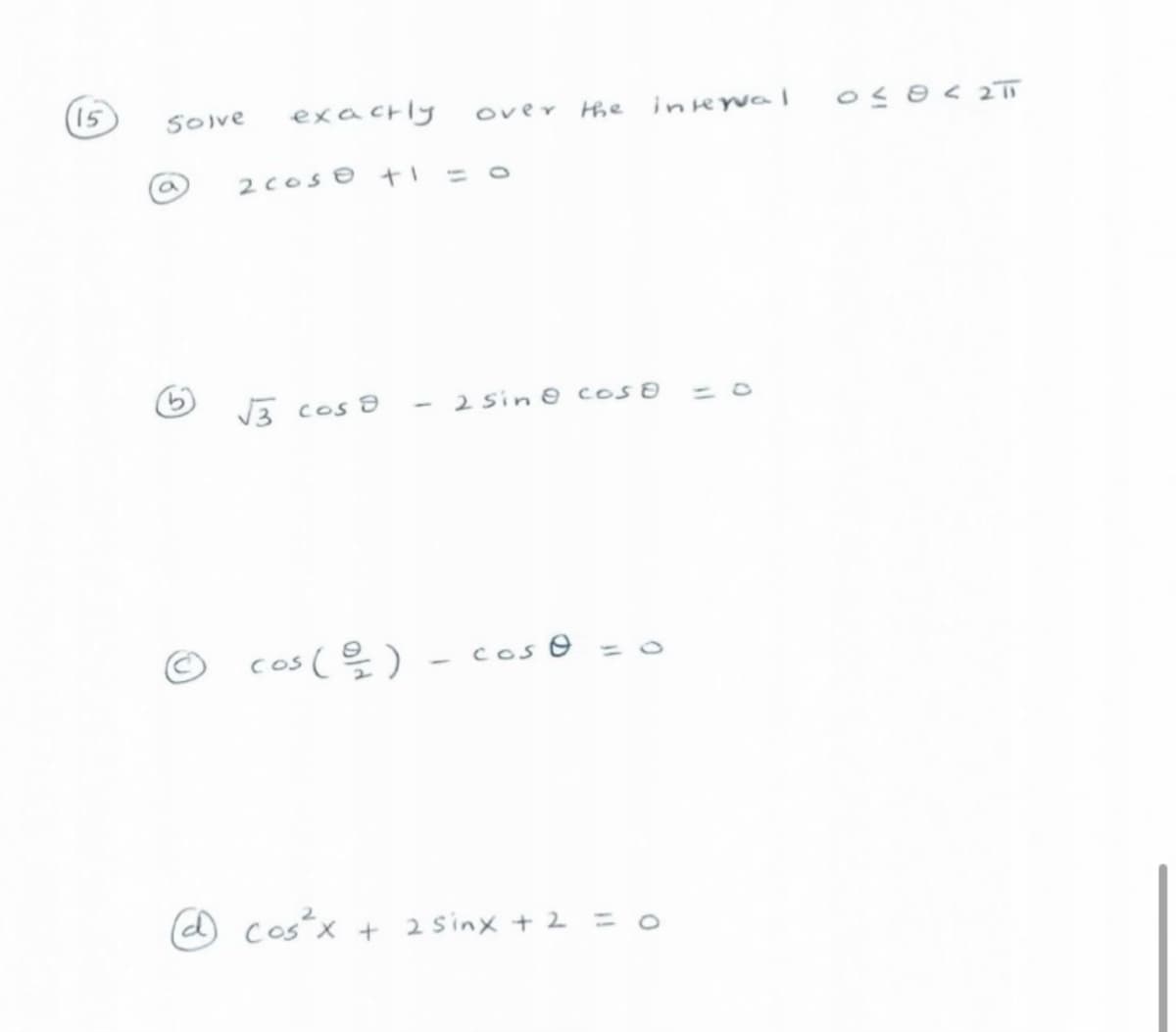 15
SOIve
exacrly
over
the
interval
2cose ti
V3 cos 8
- 2 sin 8 cos
cos ( 을).
Cos O =
costx
+ 2 sinx + 2 = 0
