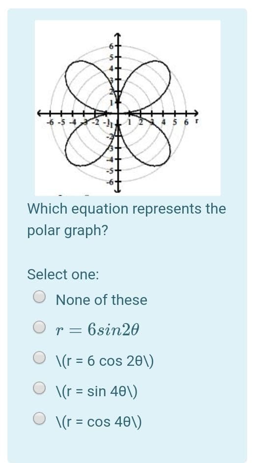 -6 -5 -4-2-1h
+++
45 6 r
Which equation represents the
polar graph?
Select one:
None of these
r = 6sin20
\(r = 6 cos 20\)
\(r = sin 40\)
\(r = cos 40\)
%3D
