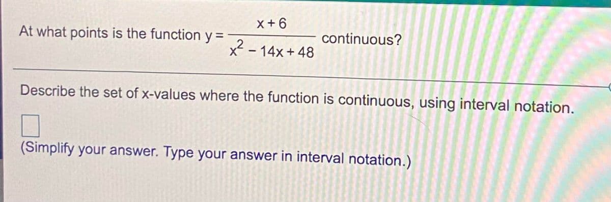 X+6
At what points is the function y =
continuous?
x - 14x+ 48
Describe the set of x-values where the function is continuous, using interval notation.
(Simplify your answer. Type your answer in interval notation.)
