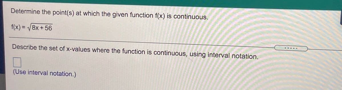 Determine the point(s) at which the given function f(x) is continuous.
f(x) = /8x+ 56
...
Describe the set of x-values where the function is continuous, using interval notation.
(Use interval notation.)
