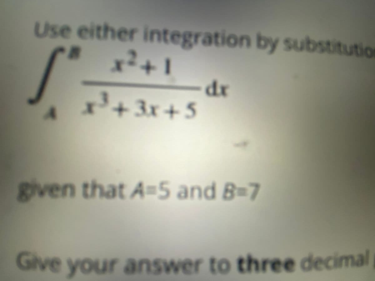 Use either integration by substitution
x² +1
S
x³ + 3x +5
dx
given that A-5 and B=7
Give your answer to three decimal