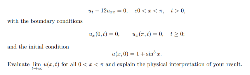 u – 12uzx = 0, e0< x < #, t>0,
with the boundary conditions
Uz (0, t) = 0,
Uz (T , t) = 0, t>0;
and the initial condition
u(x,0) = 1 + sin x.
Evaluate lim u(x,t) for all 0 < x < n and explain the physical interpretation of your result.
