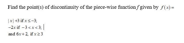 Find the point(s) of discontinuity of the piece-wise function f given by f(x) =
|x| +3 if x<-3;
-2x if -3 <x< 3;
and 6x+2, if x2 3
