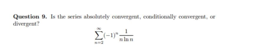 Question 9. Is the series absolutely convergent, conditionally convergent, or
divergent?
E(-1)"
n Inn
n=2
